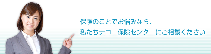 保険のことでお悩みなら、私たちナコー保険センターにご相談ください